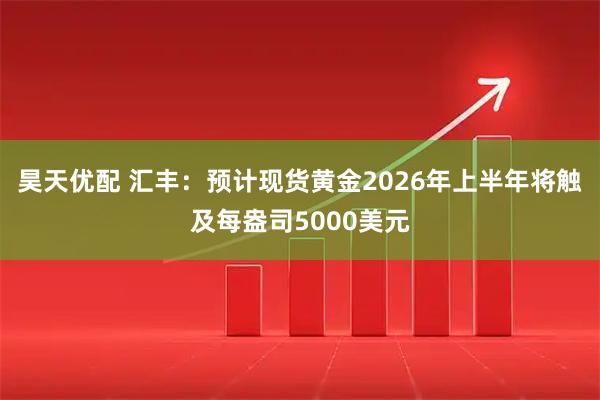 昊天优配 汇丰：预计现货黄金2026年上半年将触及每盎司5000美元