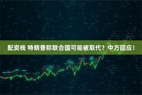 配资栈 特朗普称联合国可能被取代？中方回应！