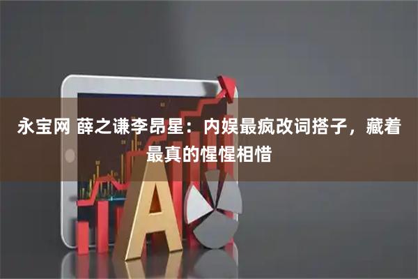 永宝网 薛之谦李昂星：内娱最疯改词搭子，藏着最真的惺惺相惜