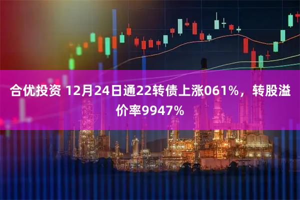 合优投资 12月24日通22转债上涨061%，转股溢价率9947%