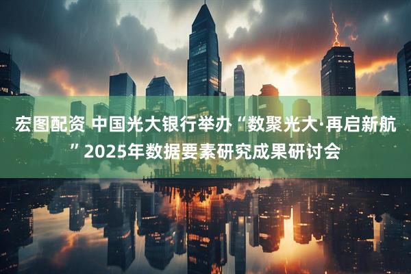 宏图配资 中国光大银行举办“数聚光大·再启新航”2025年数据要素研究成果研讨会