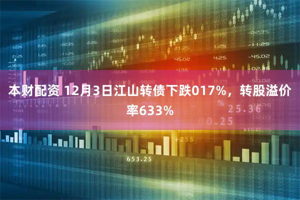 本财配资 12月3日江山转债下跌017%，转股溢价率633%