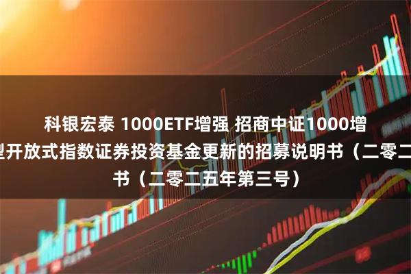 科银宏泰 1000ETF增强 招商中证1000增强策略交易型开放式指数证券投资基金更新的招募说明书（二零二五年第三号）