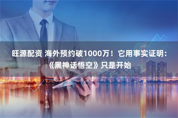 旺源配资 海外预约破1000万！它用事实证明：《黑神话悟空》只是开始