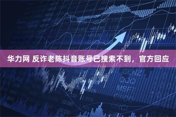 华力网 反诈老陈抖音账号已搜索不到，官方回应
