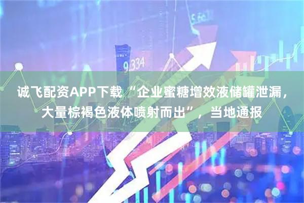 诚飞配资APP下载 “企业蜜糖增效液储罐泄漏，大量棕褐色液体喷射而出”，当地通报