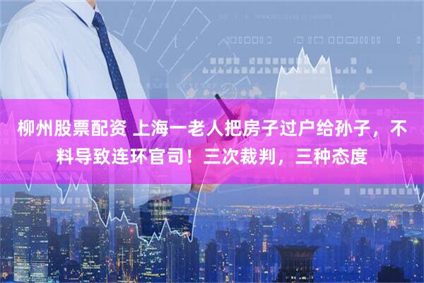 柳州股票配资 上海一老人把房子过户给孙子，不料导致连环官司！三次裁判，三种态度