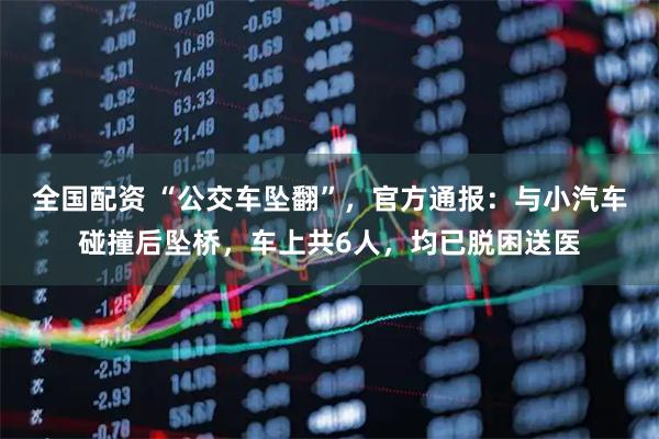 全国配资 “公交车坠翻”，官方通报：与小汽车碰撞后坠桥，车上共6人，均已脱困送医