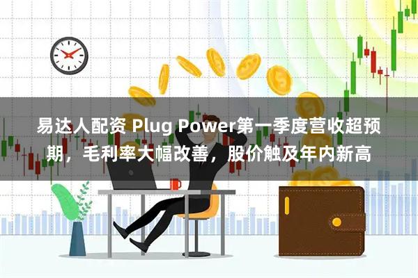 易达人配资 Plug Power第一季度营收超预期，毛利率大幅改善，股价触及年内新高