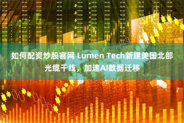 如何配资炒股官网 Lumen Tech新建美国北部光缆干线，加速AI数据迁移