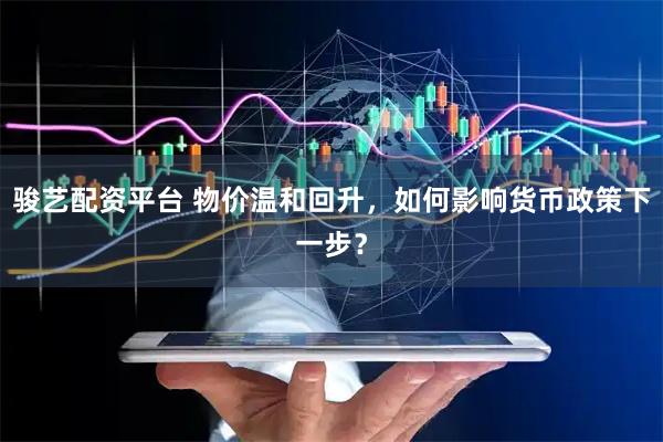 骏艺配资平台 物价温和回升，如何影响货币政策下一步？