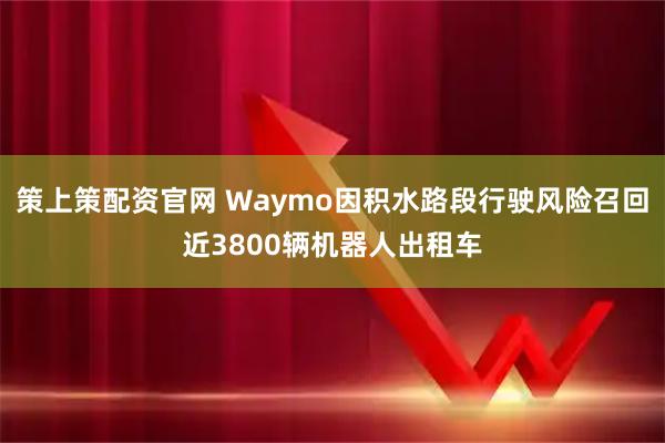 策上策配资官网 Waymo因积水路段行驶风险召回近3800辆机器人出租车